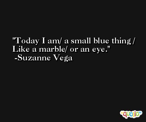 Today I am/ a small blue thing / Like a marble/ or an eye. -Suzanne Vega