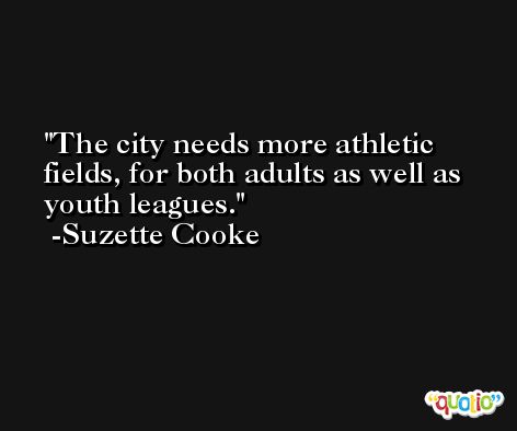 The city needs more athletic fields, for both adults as well as youth leagues. -Suzette Cooke