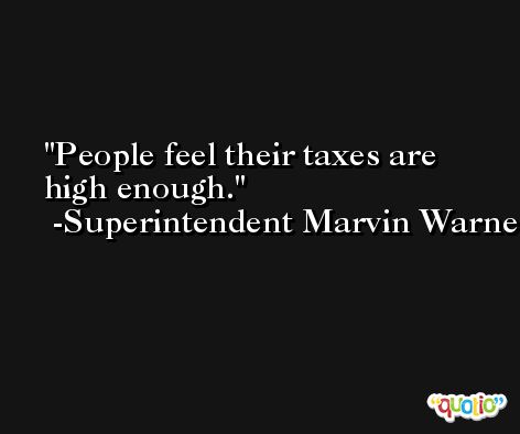 People feel their taxes are high enough. -Superintendent Marvin Warner