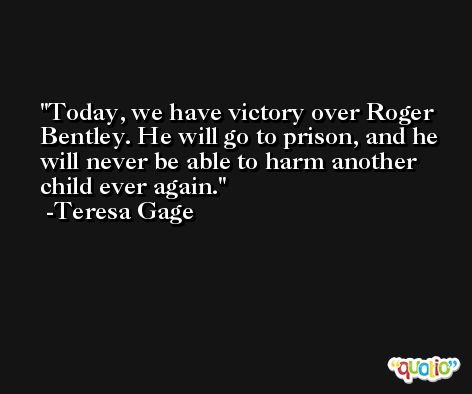 Today, we have victory over Roger Bentley. He will go to prison, and he will never be able to harm another child ever again. -Teresa Gage