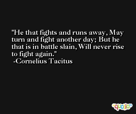 He that fights and runs away, May turn and fight another day; But he that is in battle slain, Will never rise to fight again. -Cornelius Tacitus