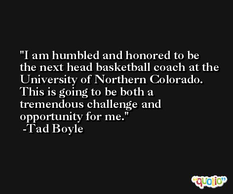 I am humbled and honored to be the next head basketball coach at the University of Northern Colorado. This is going to be both a tremendous challenge and opportunity for me. -Tad Boyle