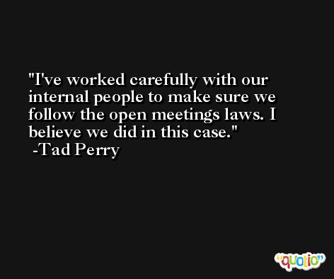 I've worked carefully with our internal people to make sure we follow the open meetings laws. I believe we did in this case. -Tad Perry