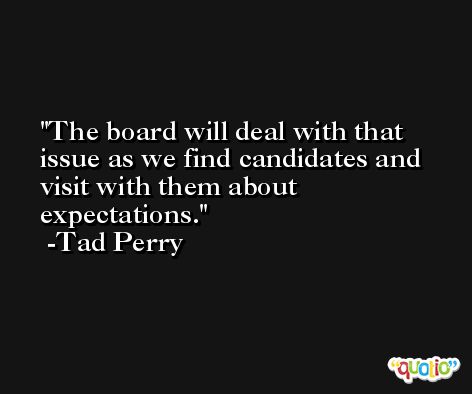 The board will deal with that issue as we find candidates and visit with them about expectations. -Tad Perry