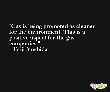 Gas is being promoted as cleaner for the environment. This is a positive aspect for the gas companies. -Taiji Yoshida