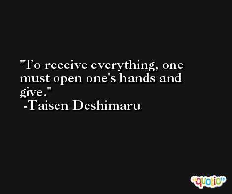 To receive everything, one must open one's hands and give. -Taisen Deshimaru