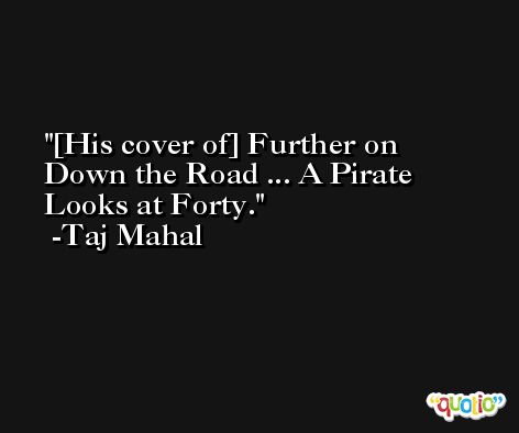 [His cover of] Further on Down the Road ... A Pirate Looks at Forty. -Taj Mahal