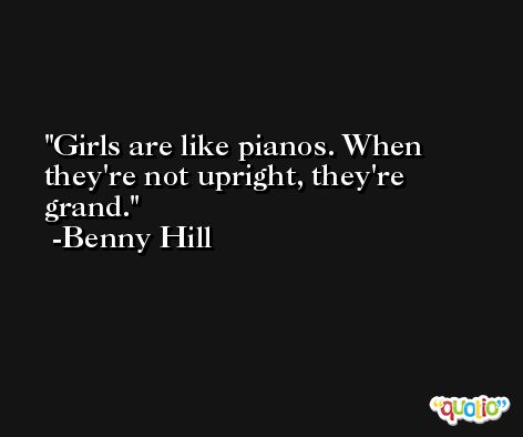 Girls are like pianos. When they're not upright, they're grand. -Benny Hill