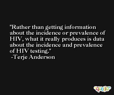 Rather than getting information about the incidence or prevalence of HIV, what it really produces is data about the incidence and prevalence of HIV testing. -Terje Anderson