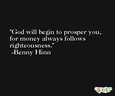 God will begin to prosper you, for money always follows righteousness. -Benny Hinn