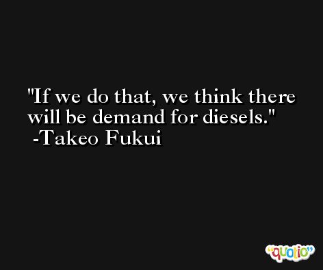 If we do that, we think there will be demand for diesels. -Takeo Fukui
