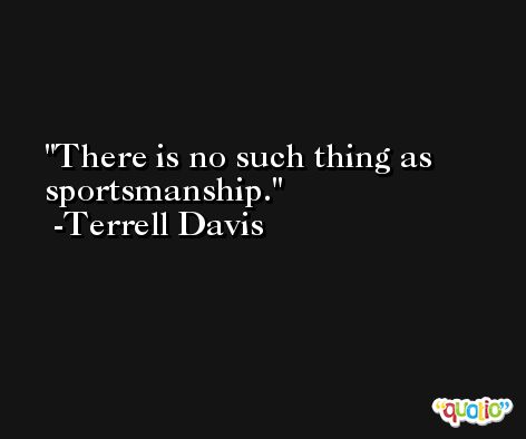 There is no such thing as sportsmanship. -Terrell Davis