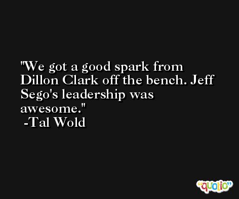 We got a good spark from Dillon Clark off the bench. Jeff Sego's leadership was awesome. -Tal Wold