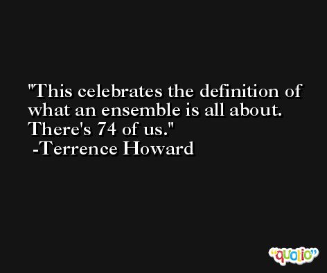 This celebrates the definition of what an ensemble is all about. There's 74 of us. -Terrence Howard