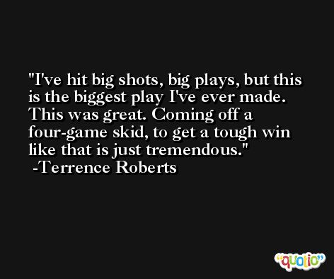 I've hit big shots, big plays, but this is the biggest play I've ever made. This was great. Coming off a four-game skid, to get a tough win like that is just tremendous. -Terrence Roberts