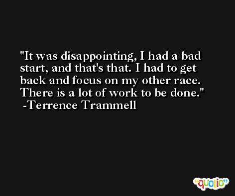 It was disappointing, I had a bad start, and that's that. I had to get back and focus on my other race. There is a lot of work to be done. -Terrence Trammell