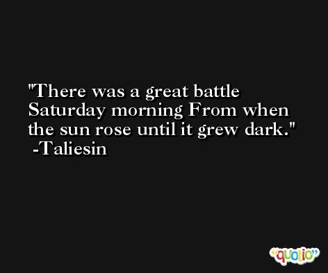 There was a great battle Saturday morning From when the sun rose until it grew dark. -Taliesin