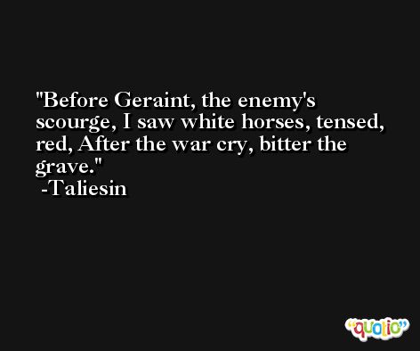 Before Geraint, the enemy's scourge, I saw white horses, tensed, red, After the war cry, bitter the grave. -Taliesin