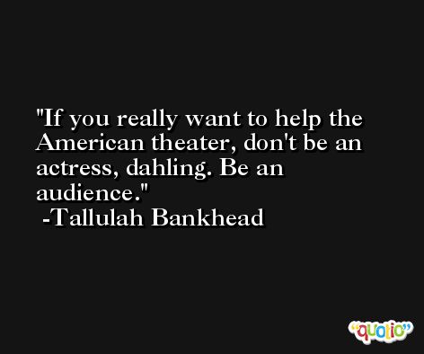 If you really want to help the American theater, don't be an actress, dahling. Be an audience. -Tallulah Bankhead