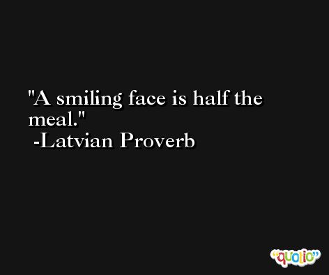 A smiling face is half the meal. -Latvian Proverb