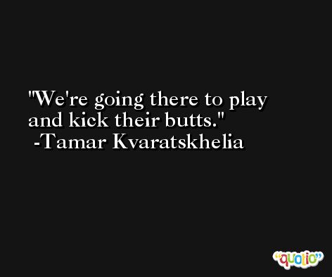 We're going there to play and kick their butts. -Tamar Kvaratskhelia