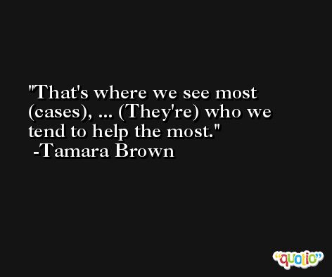 That's where we see most (cases), ... (They're) who we tend to help the most. -Tamara Brown