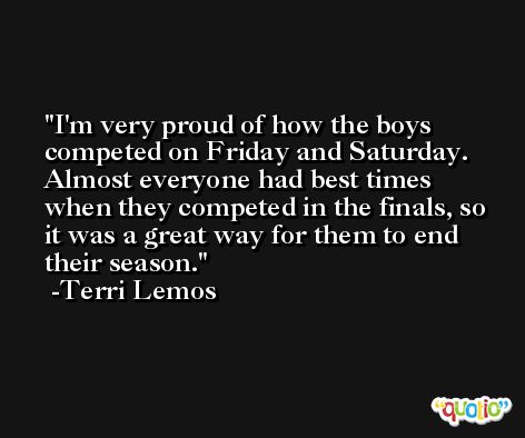 I'm very proud of how the boys competed on Friday and Saturday. Almost everyone had best times when they competed in the finals, so it was a great way for them to end their season. -Terri Lemos