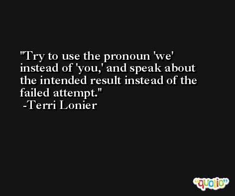 Try to use the pronoun 'we' instead of 'you,' and speak about the intended result instead of the failed attempt. -Terri Lonier