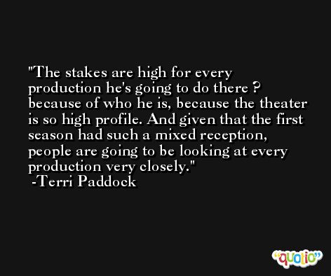 The stakes are high for every production he's going to do there ? because of who he is, because the theater is so high profile. And given that the first season had such a mixed reception, people are going to be looking at every production very closely. -Terri Paddock