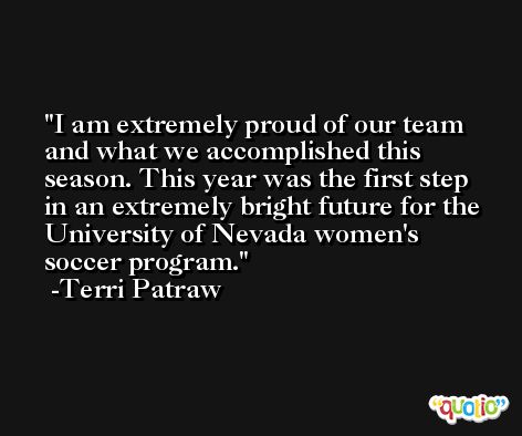 I am extremely proud of our team and what we accomplished this season. This year was the first step in an extremely bright future for the University of Nevada women's soccer program. -Terri Patraw
