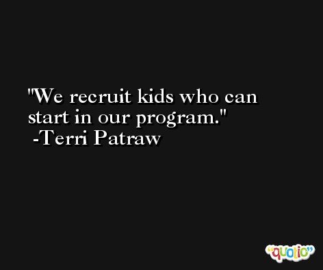 We recruit kids who can start in our program. -Terri Patraw