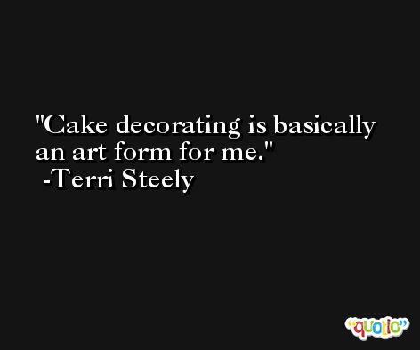 Cake decorating is basically an art form for me. -Terri Steely