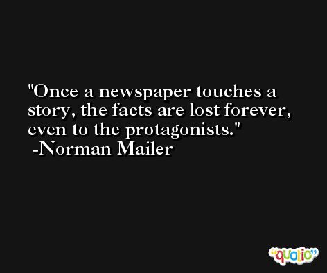 Once a newspaper touches a story, the facts are lost forever, even to the protagonists. -Norman Mailer