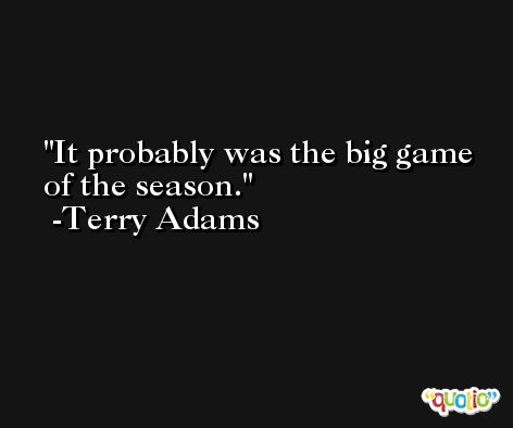 It probably was the big game of the season. -Terry Adams