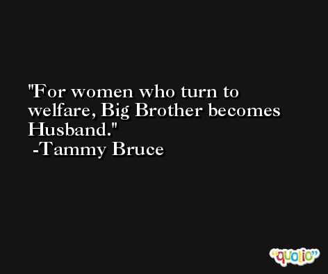 For women who turn to welfare, Big Brother becomes Husband. -Tammy Bruce
