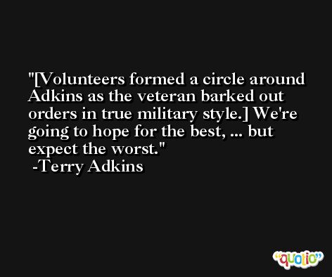 [Volunteers formed a circle around Adkins as the veteran barked out orders in true military style.] We're going to hope for the best, ... but expect the worst. -Terry Adkins