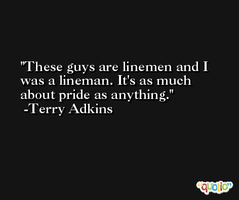 These guys are linemen and I was a lineman. It's as much about pride as anything. -Terry Adkins
