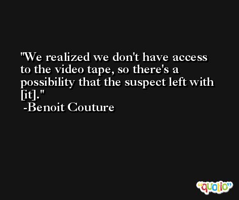 We realized we don't have access to the video tape, so there's a possibility that the suspect left with [it]. -Benoit Couture