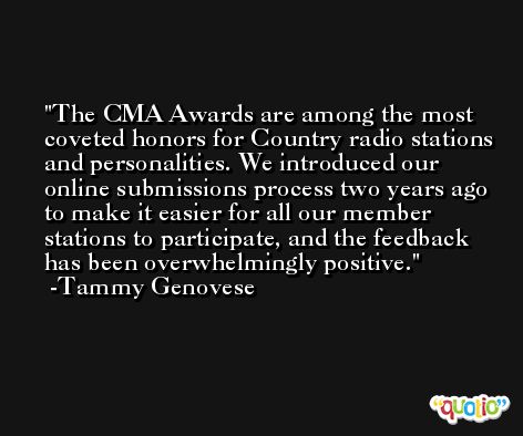 The CMA Awards are among the most coveted honors for Country radio stations and personalities. We introduced our online submissions process two years ago to make it easier for all our member stations to participate, and the feedback has been overwhelmingly positive. -Tammy Genovese