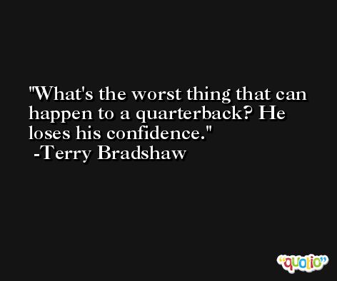 What's the worst thing that can happen to a quarterback? He loses his confidence. -Terry Bradshaw