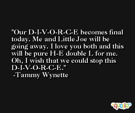 Our D-I-V-O-R-C-E becomes final today. Me and Little Joe will be going away. I love you both and this will be pure H-E double L for me. Oh, I wish that we could stop this D-I-V-O-R-C-E. -Tammy Wynette