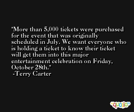 More than 5,000 tickets were purchased for the event that was originally scheduled in July. We want everyone who is holding a ticket to know their ticket will get them into this major entertainment celebration on Friday, October 28th. -Terry Carter