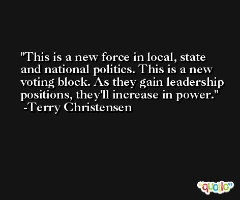 This is a new force in local, state and national politics. This is a new voting block. As they gain leadership positions, they'll increase in power. -Terry Christensen
