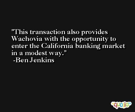 This transaction also provides Wachovia with the opportunity to enter the California banking market in a modest way. -Ben Jenkins
