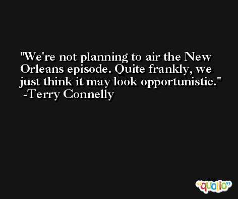 We're not planning to air the New Orleans episode. Quite frankly, we just think it may look opportunistic. -Terry Connelly