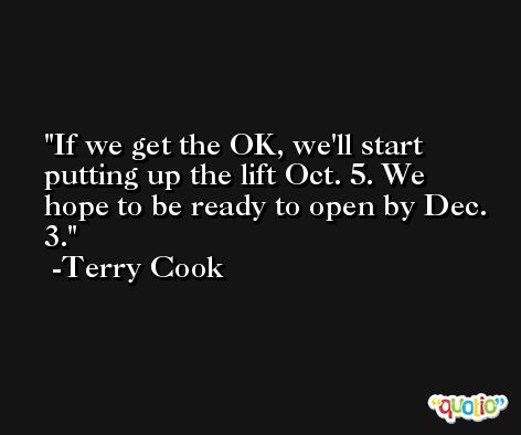 If we get the OK, we'll start putting up the lift Oct. 5. We hope to be ready to open by Dec. 3. -Terry Cook