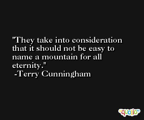 They take into consideration that it should not be easy to name a mountain for all eternity. -Terry Cunningham