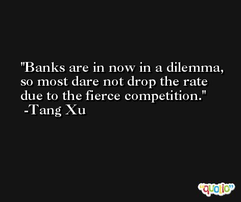 Banks are in now in a dilemma, so most dare not drop the rate due to the fierce competition. -Tang Xu