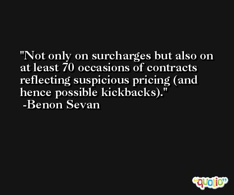 Not only on surcharges but also on at least 70 occasions of contracts reflecting suspicious pricing (and hence possible kickbacks). -Benon Sevan