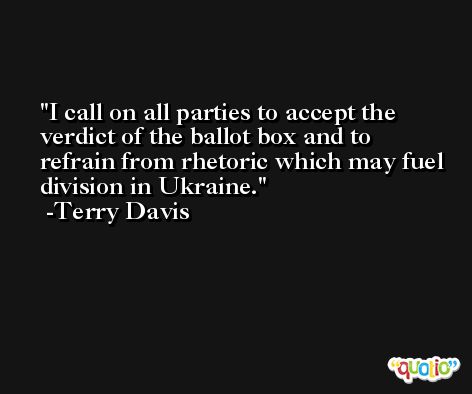 I call on all parties to accept the verdict of the ballot box and to refrain from rhetoric which may fuel division in Ukraine. -Terry Davis
